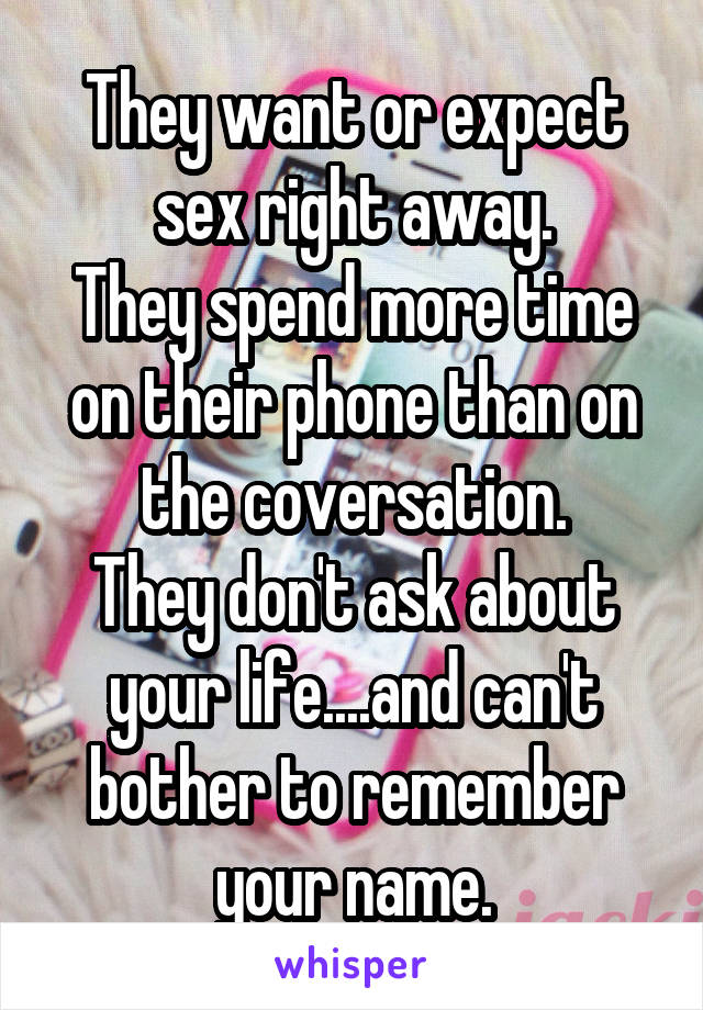 They want or expect sex right away.
They spend more time on their phone than on the coversation.
They don't ask about your life....and can't bother to remember your name.