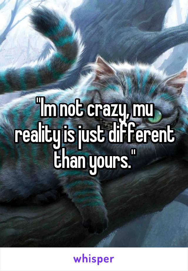 "Im not crazy, mu reality is just different than yours."