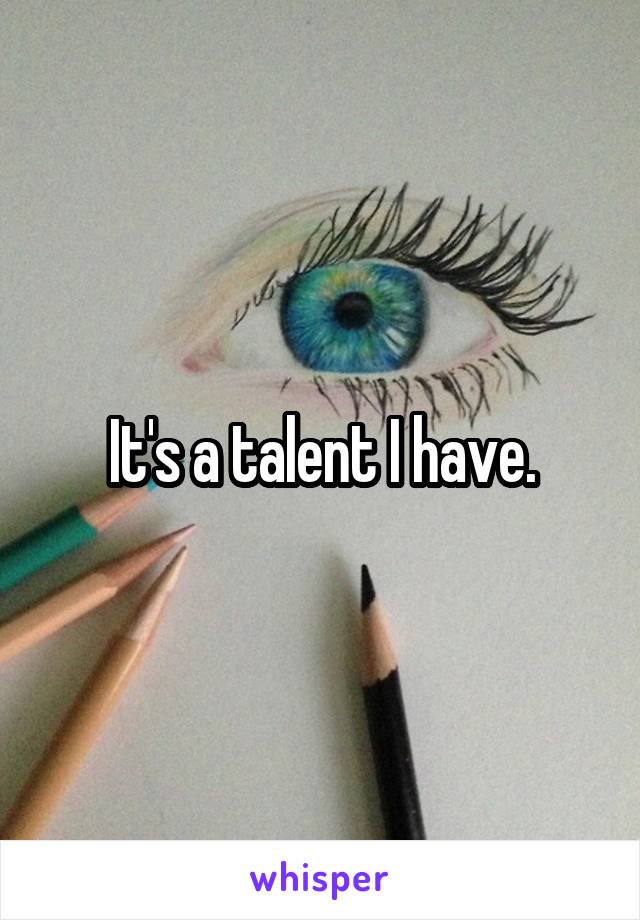 It's a talent I have.