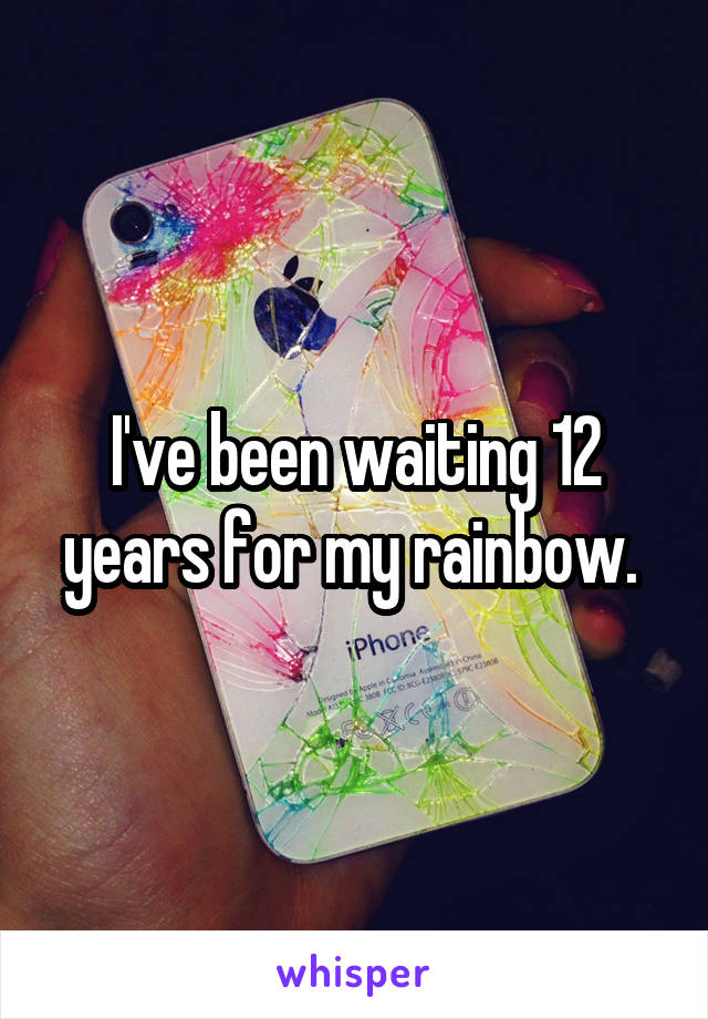 I've been waiting 12 years for my rainbow. 