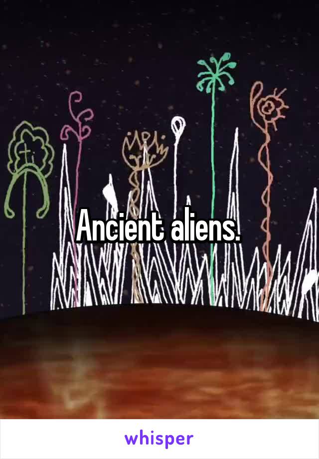 Ancient aliens. 