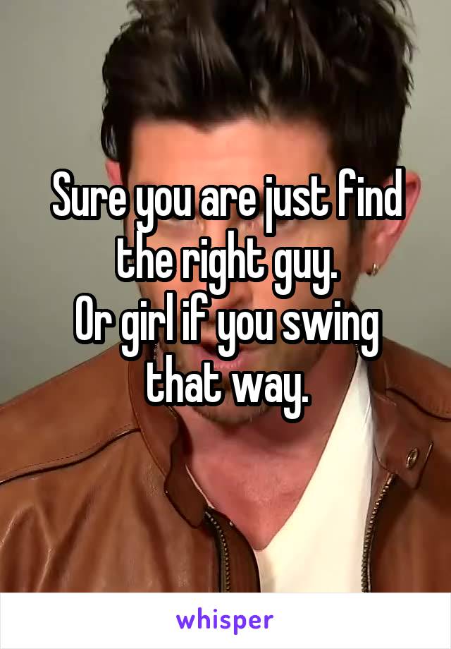 Sure you are just find the right guy.
Or girl if you swing that way.
