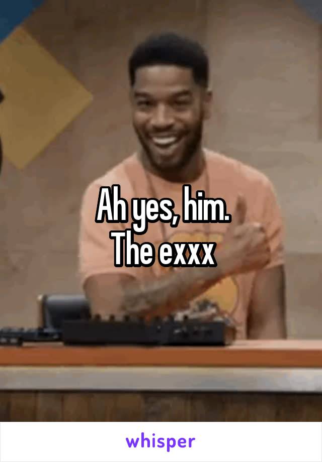 Ah yes, him.
The exxx