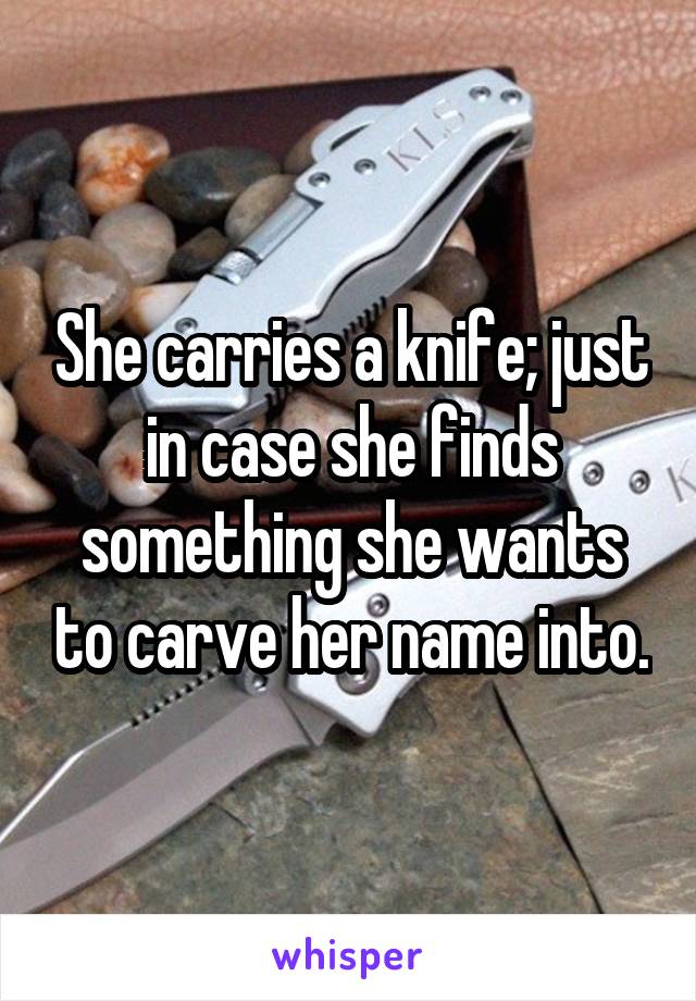 She carries a knife; just in case she finds something she wants to carve her name into.