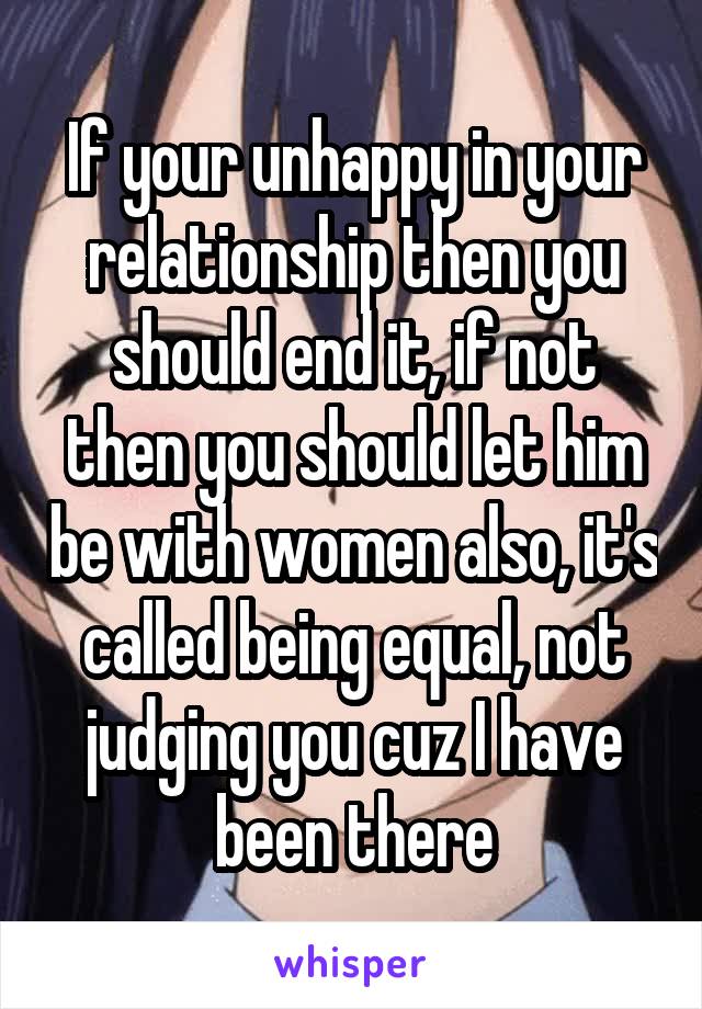 If your unhappy in your relationship then you should end it, if not then you should let him be with women also, it's called being equal, not judging you cuz I have been there