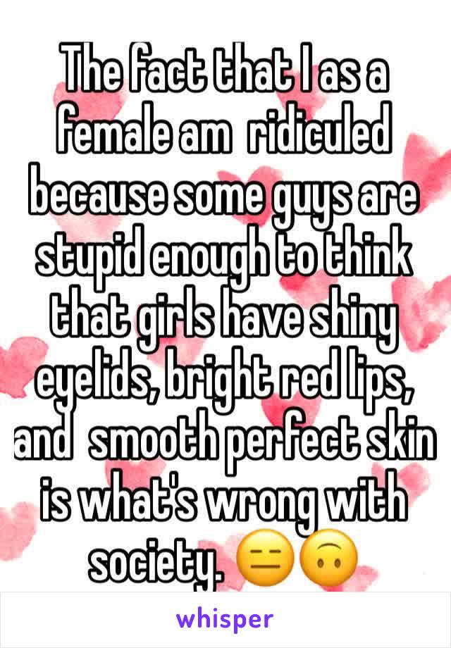 The fact that I as a female am  ridiculed because some guys are stupid enough to think that girls have shiny eyelids, bright red lips, and  smooth perfect skin is what's wrong with society. 😑🙃