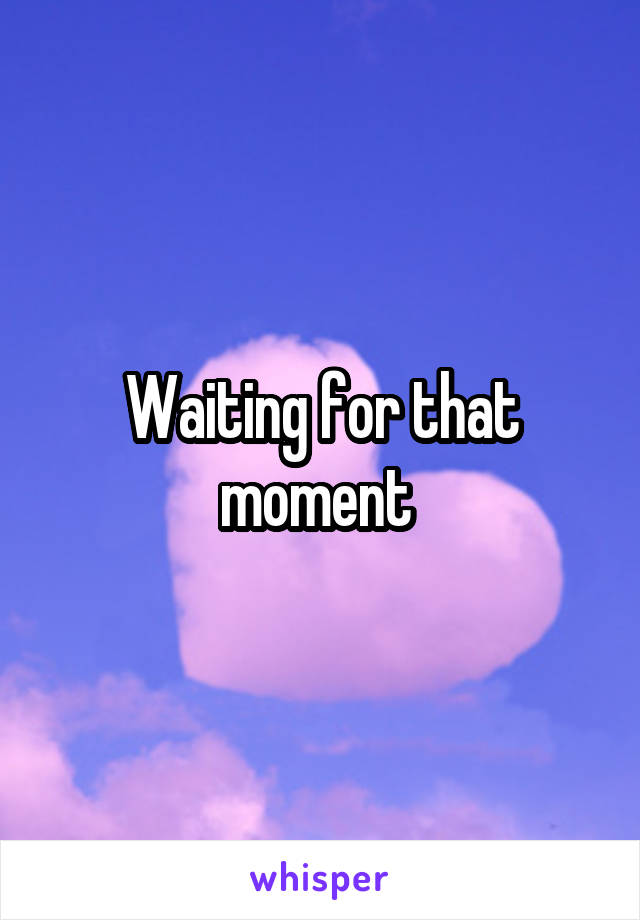 Waiting for that moment 