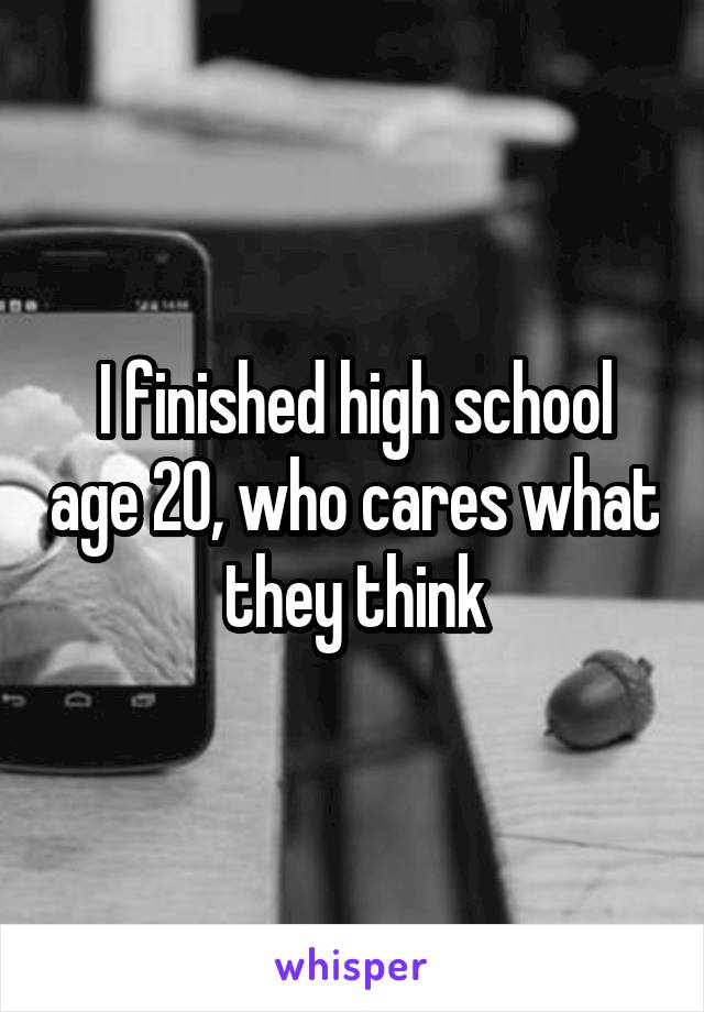 I finished high school age 20, who cares what they think