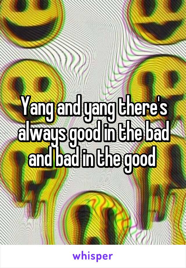 Yang and yang there's always good in the bad and bad in the good 