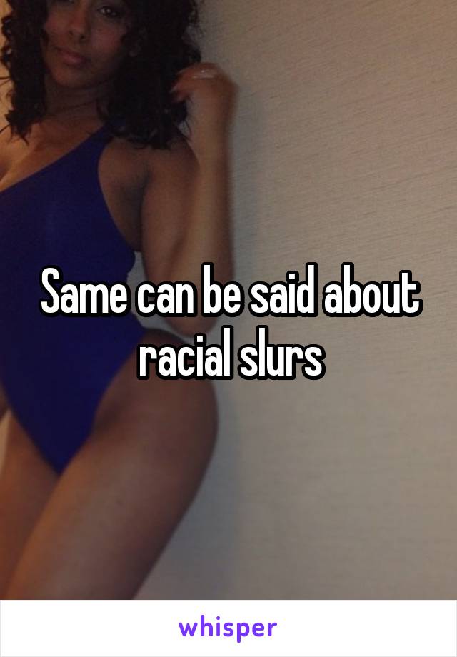 Same can be said about racial slurs