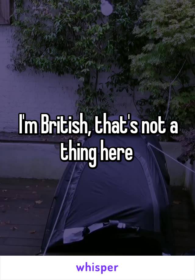 I'm British, that's not a thing here 