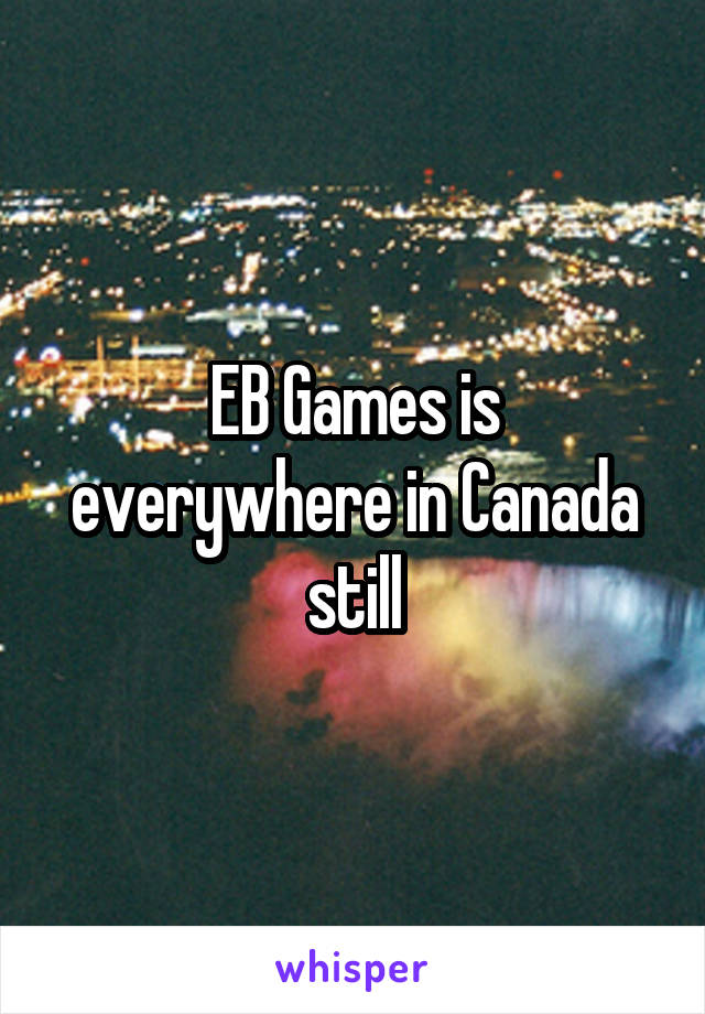 EB Games is everywhere in Canada still