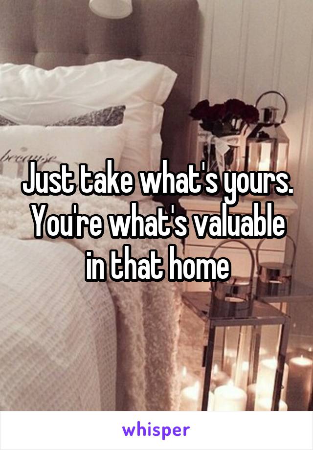 Just take what's yours. You're what's valuable in that home