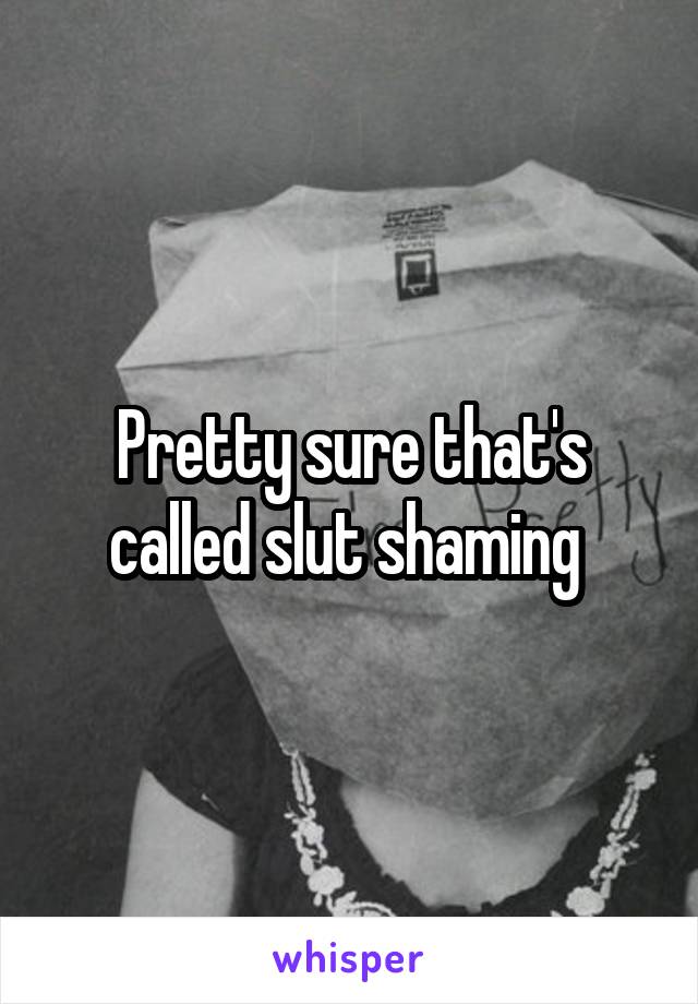 Pretty sure that's called slut shaming 