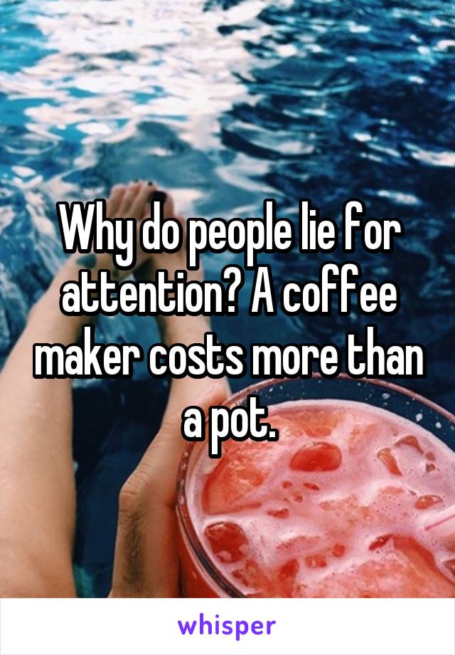Why do people lie for attention? A coffee maker costs more than a pot.