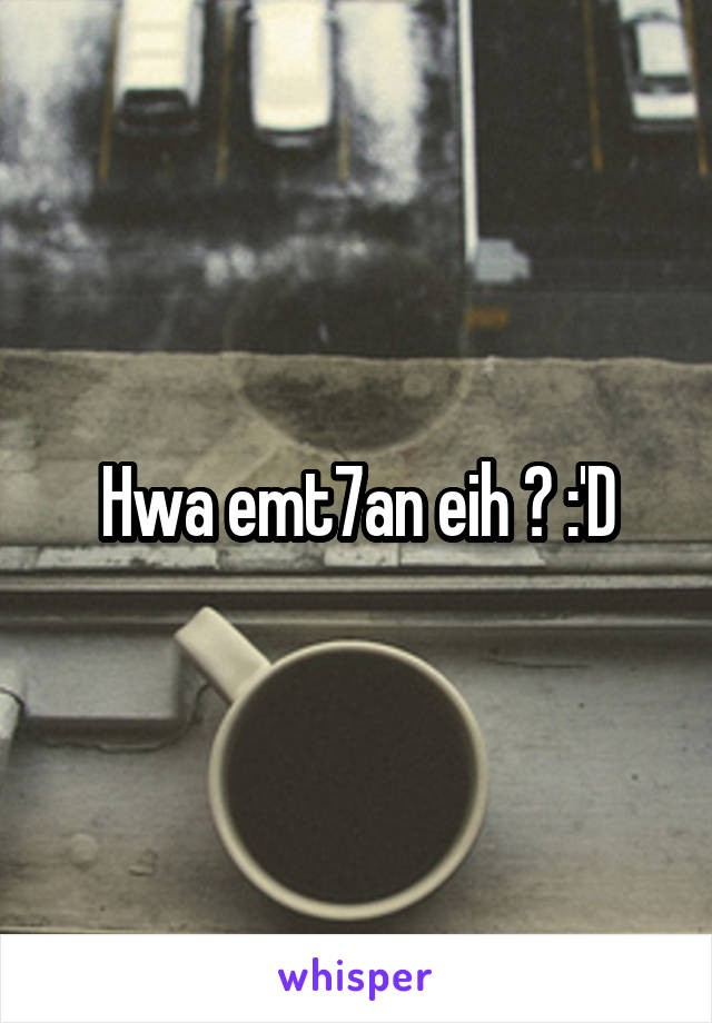 Hwa emt7an eih ? :'D