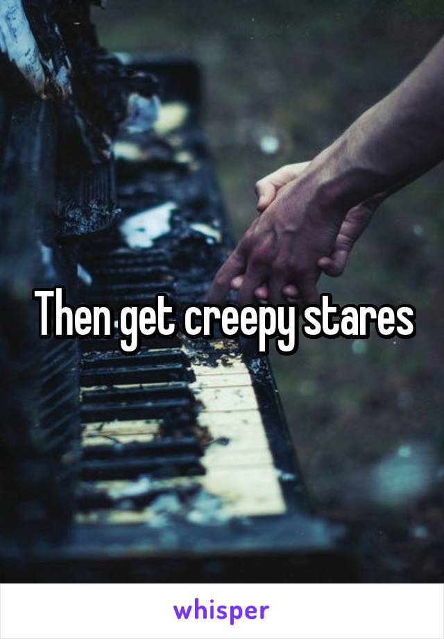 Then get creepy stares