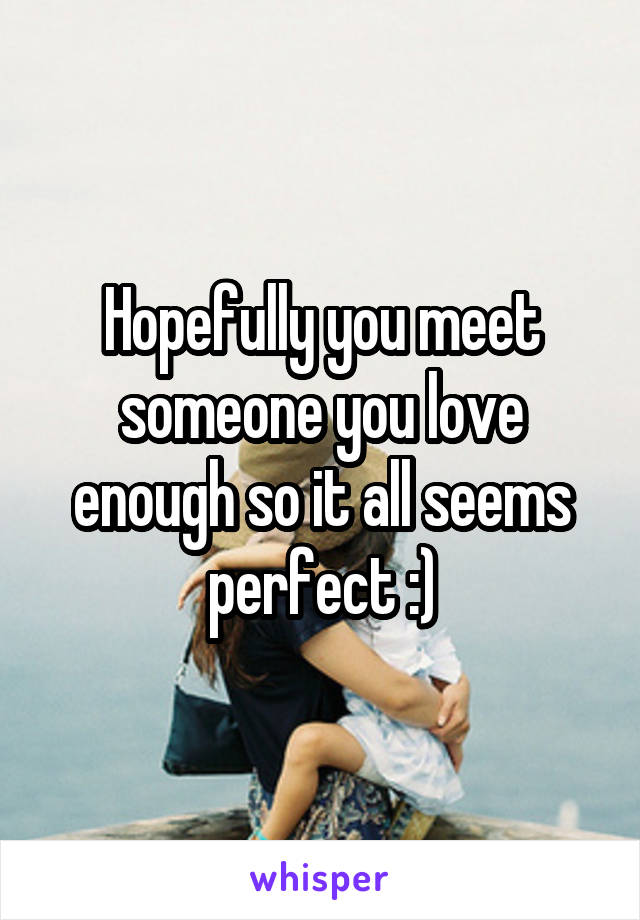 Hopefully you meet someone you love enough so it all seems perfect :)