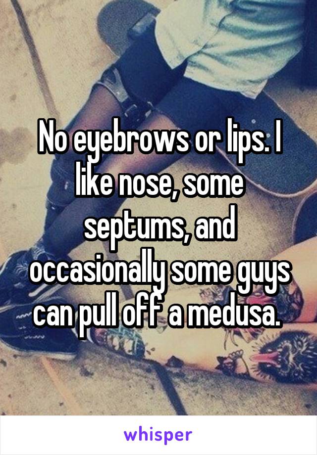 No eyebrows or lips. I like nose, some septums, and occasionally some guys can pull off a medusa. 