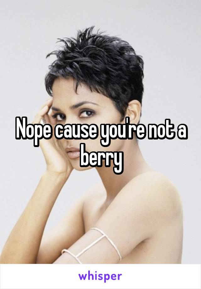 Nope cause you're not a berry