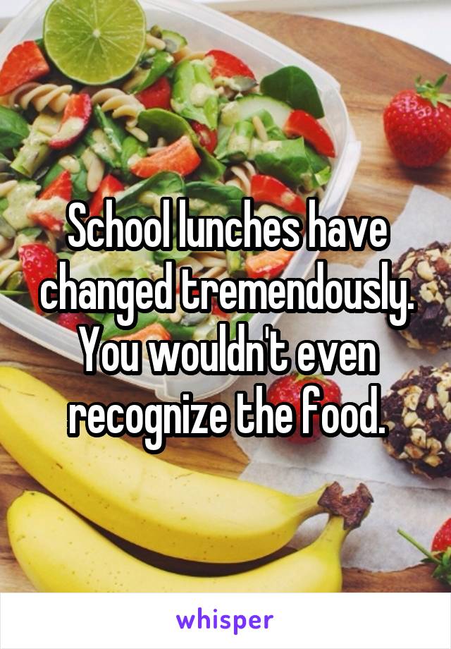School lunches have changed tremendously. You wouldn't even recognize the food.