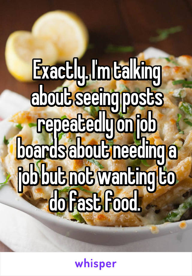 Exactly. I'm talking about seeing posts repeatedly on job boards about needing a job but not wanting to do fast food. 