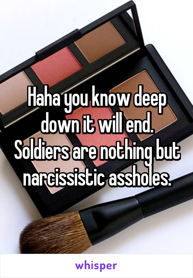 Haha you know deep down it will end. Soldiers are nothing but narcissistic assholes.