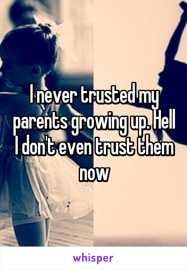 I never trusted my parents growing up. Hell I don't even trust them now
