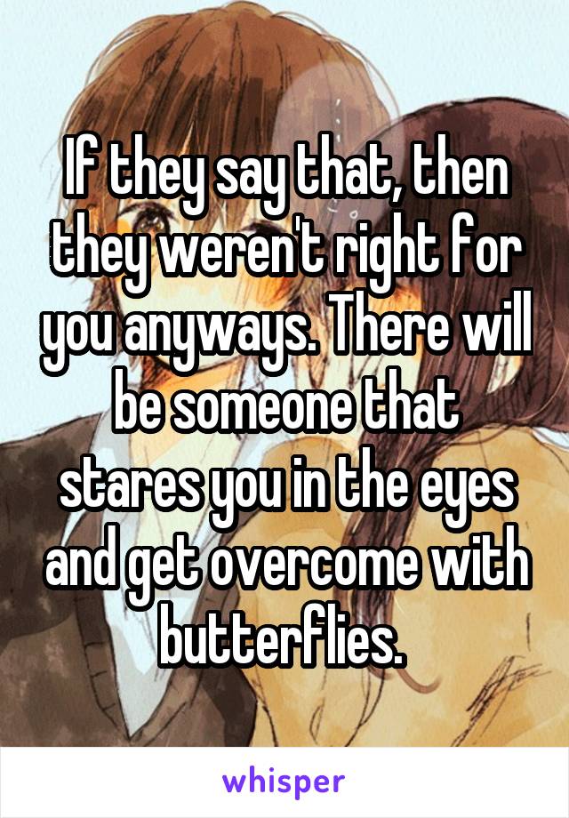 If they say that, then they weren't right for you anyways. There will be someone that stares you in the eyes and get overcome with butterflies. 