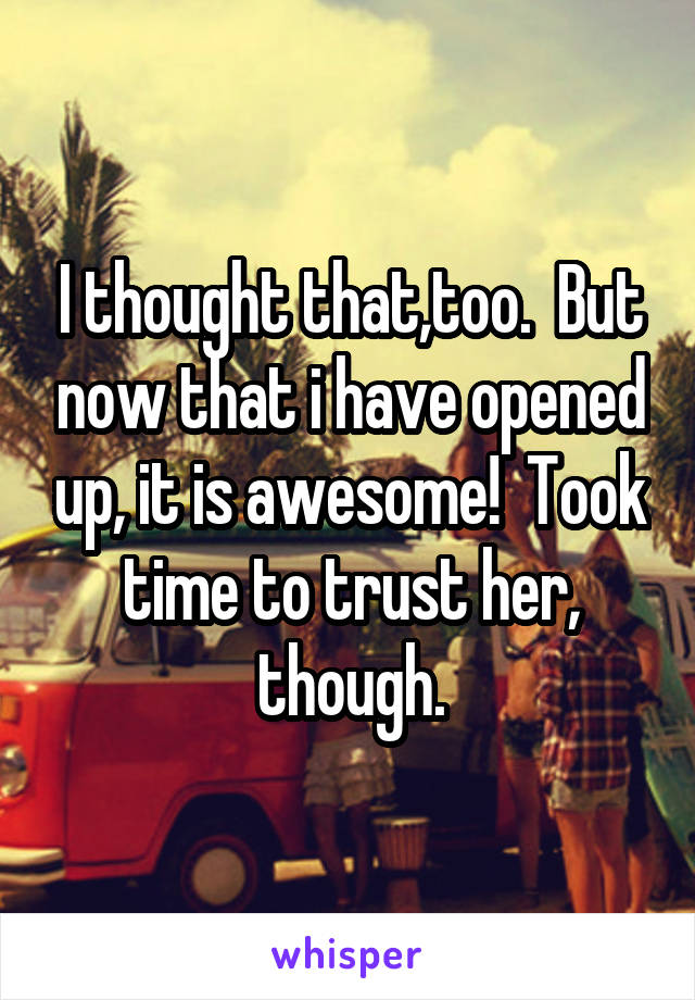 I thought that,too.  But now that i have opened up, it is awesome!  Took time to trust her, though.
