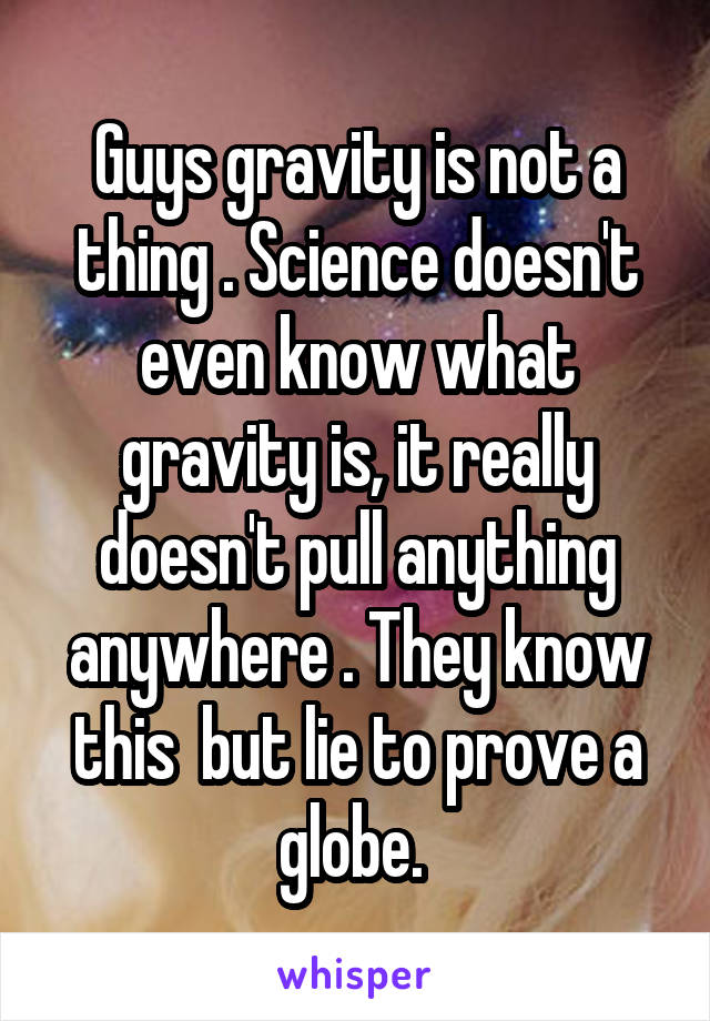 Guys gravity is not a thing . Science doesn't even know what gravity is, it really doesn't pull anything anywhere . They know this  but lie to prove a globe. 