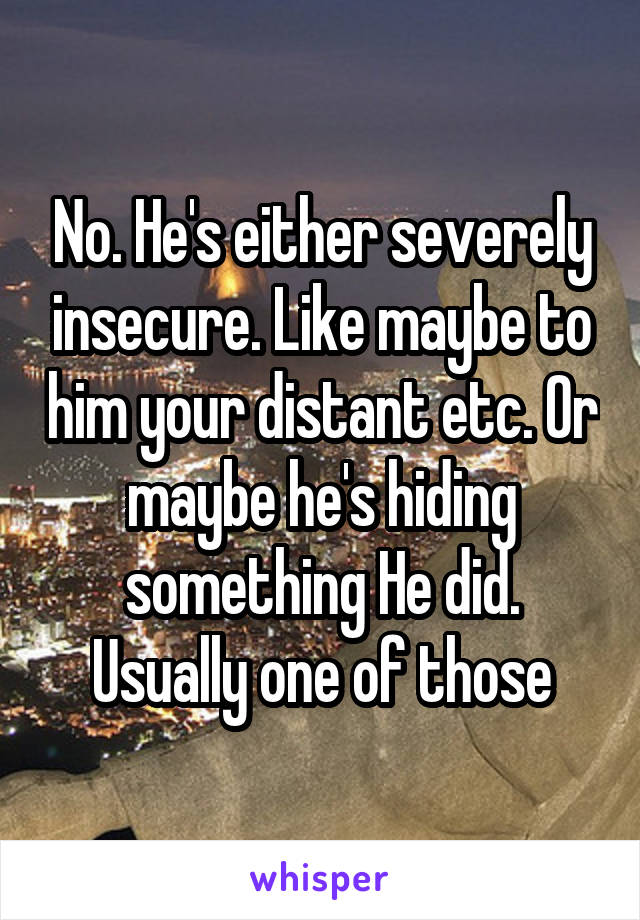 No. He's either severely insecure. Like maybe to him your distant etc. Or maybe he's hiding something He did. Usually one of those
