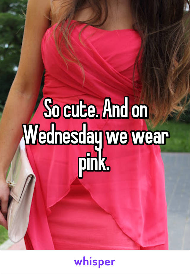 So cute. And on Wednesday we wear pink. 