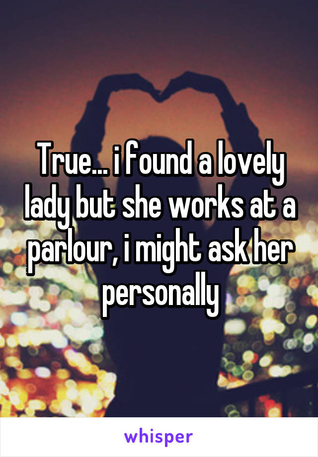 True... i found a lovely lady but she works at a parlour, i might ask her personally