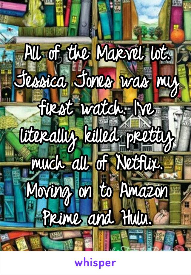 All of the Marvel lot. Jessica Jones was my first watch. I've literally killed pretty much all of Netflix. Moving on to Amazon Prime and Hulu.