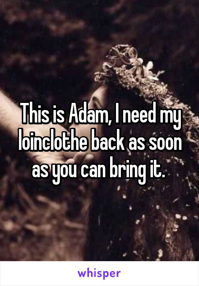 This is Adam, I need my loinclothe back as soon as you can bring it. 