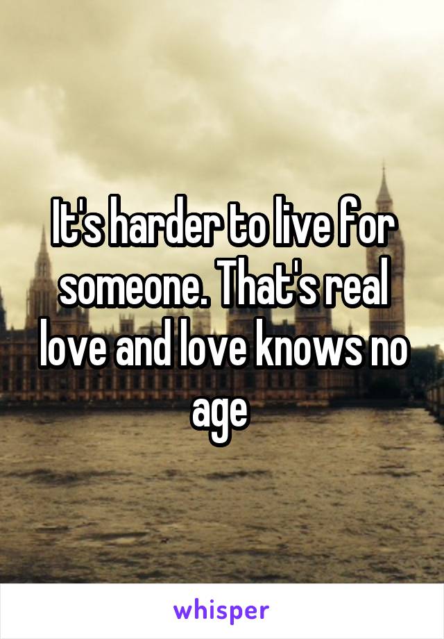It's harder to live for someone. That's real love and love knows no age 