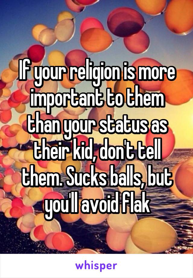 If your religion is more important to them than your status as their kid, don't tell them. Sucks balls, but you'll avoid flak