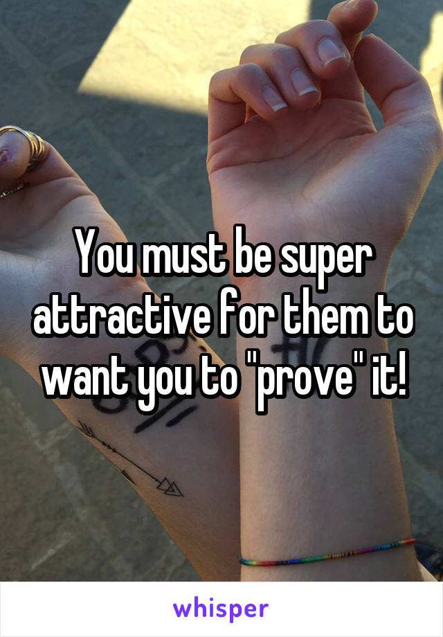 You must be super attractive for them to want you to "prove" it!
