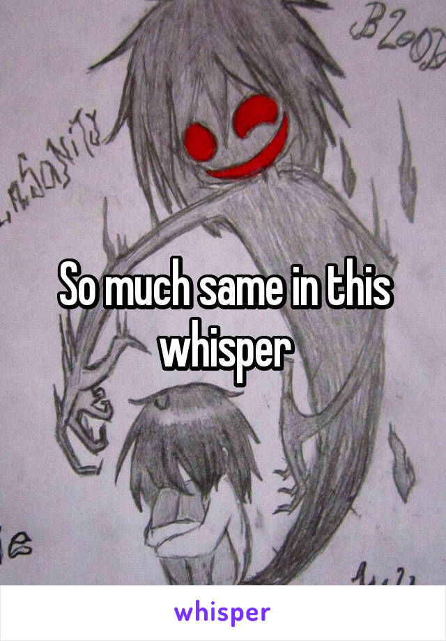 So much same in this whisper