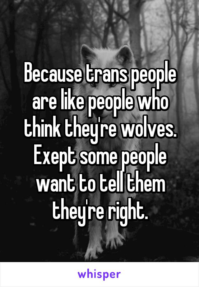 Because trans people are like people who think they're wolves. Exept some people want to tell them they're right.
