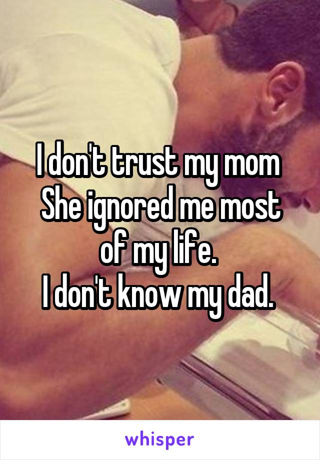 I don't trust my mom 
She ignored me most of my life. 
I don't know my dad. 