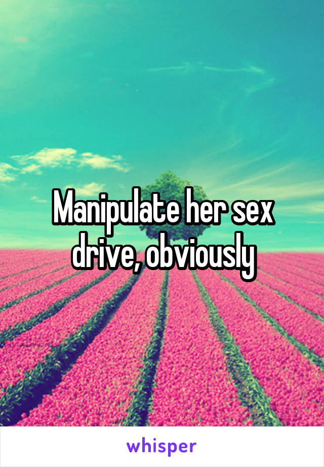 Manipulate her sex drive, obviously