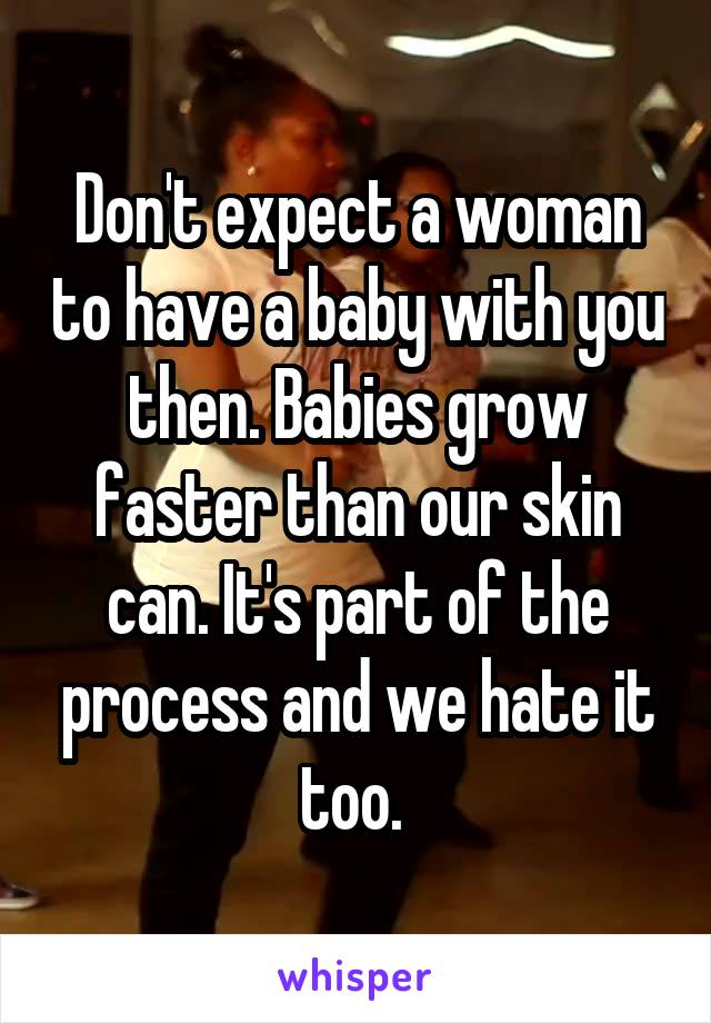 Don't expect a woman to have a baby with you then. Babies grow faster than our skin can. It's part of the process and we hate it too. 