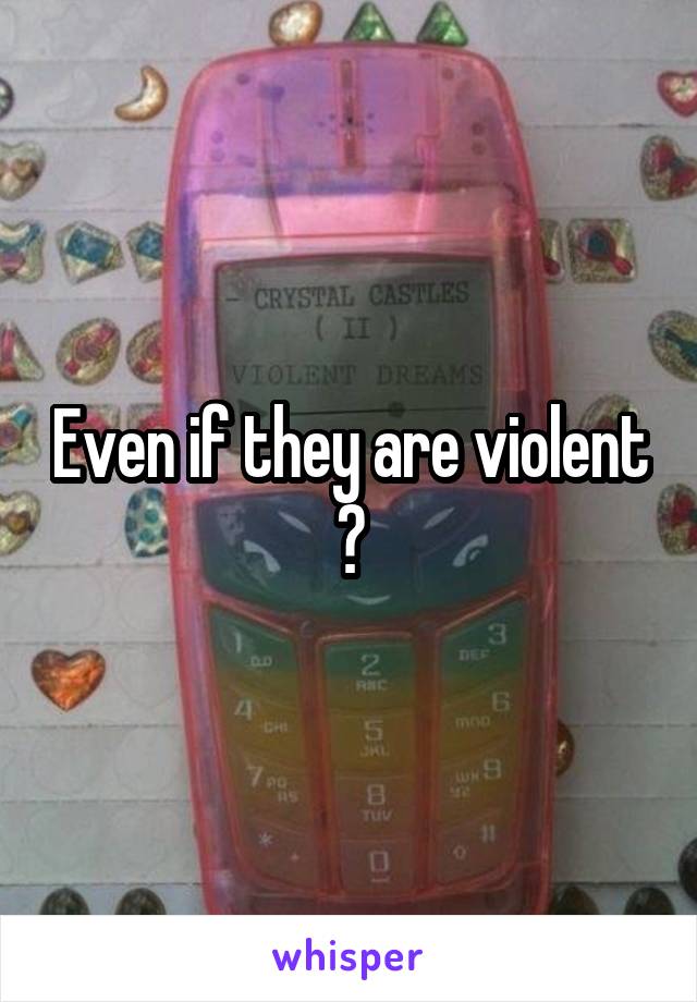 Even if they are violent ?