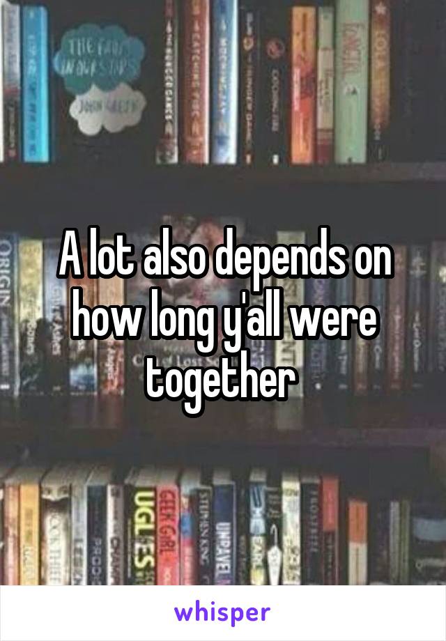 A lot also depends on how long y'all were together 