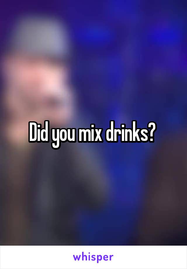 Did you mix drinks? 