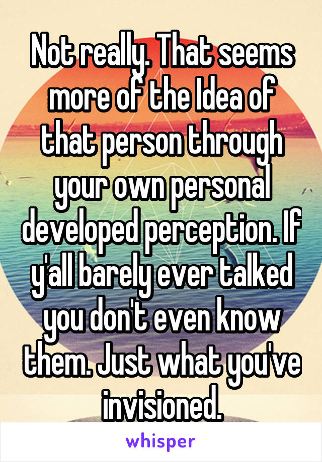 Not really. That seems more of the Idea of that person through your own personal developed perception. If y'all barely ever talked you don't even know them. Just what you've invisioned.