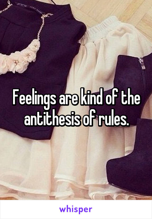 Feelings are kind of the antithesis of rules.