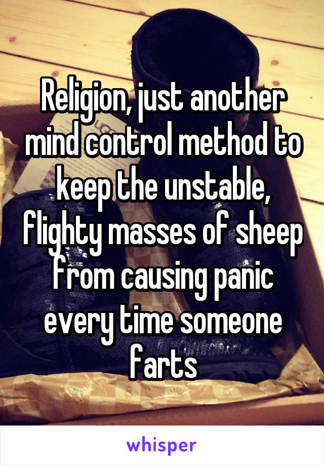 Religion, just another mind control method to keep the unstable, flighty masses of sheep from causing panic every time someone farts